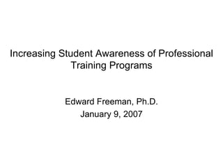 Increasing Student Awareness of Professional Training Programs Edward Freeman, Ph.D. January 9, 2007 