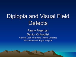 Diplopia and Visual Field
         Defects
             Fanny Freeman
             Senior Orthoptist
     Clinical Lead for Stroke (Visual Defects)
          Worcestershire Royal Hospital
 