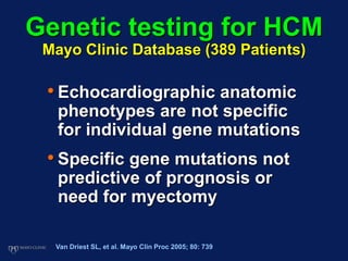 Genetic testing for HCM
Mayo Clinic Database (389 Patients)
• Echocardiographic anatomic
phenotypes are not specific
for individual gene mutations
• Specific gene mutations not
predictive of prognosis or
need for myectomy
Van Driest SL, et al. Mayo Clin Proc 2005; 80: 739
 