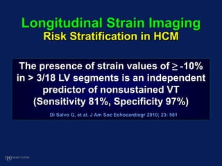 The presence of strain values of ≥ -10%
in > 3/18 LV segments is an independent
predictor of nonsustained VT
(Sensitivity 81%, Specificity 97%)
Di Salvo G, et al. J Am Soc Echocardiogr 2010; 23: 581
Longitudinal Strain Imaging
Risk Stratification in HCM
 
