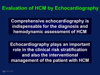 Evaluation of HCM by Echocardiography
Comprehensive echocardiography is
indispensable for the diagnosis and
hemodynamic assessment of HCM
Echocardiography plays an important
role in the clinical risk stratification
and also the interventional
management of the patient with HCM
 