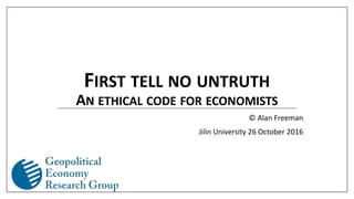 FIRST TELL NO UNTRUTH
AN ETHICAL CODE FOR ECONOMISTS
© Alan Freeman
Jilin University 26 October 2016
 