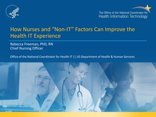 How Nurses and “Non-IT” Factors Can Improve the
Health IT Experience
Rebecca Freeman, PhD, RN
Chief Nursing Officer
Office of the National Coordinator for Health IT || US Department of Health & Human Services
 
