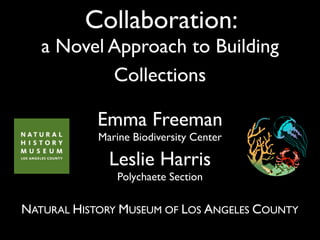 Collaboration:
   a Novel Approach to Building
           Collections

            Emma Freeman
            Marine Biodiversity Center

              Leslie Harris
                Polychaete Section

NATURAL HISTORY MUSEUM OF LOS ANGELES COUNTY
 