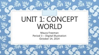 UNIT 1: CONCEPT 
WORLD 
Maura Freeman 
Period 3 – Digital Illustration 
October 14, 2014 
 