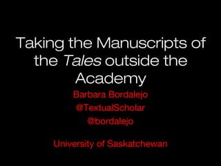 Taking the Manuscripts of
the Tales outside the
Academy
Barbara Bordalejo
@TextualScholar
@bordalejo
University of Saskatchewan
 