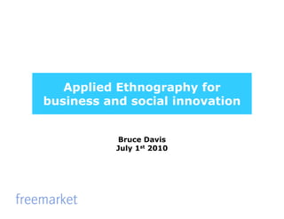 Applied Ethnography for
business and social innovation


           Bruce Davis
           July 1st 2010
 