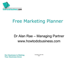 Free Marketing Planner


          Dr Alan Rae – Managing Partner
            www.howtodobusiness.com


Our Business is Making   Copyright Dr Alan Rae
                                 2007
Your Business Grow
 