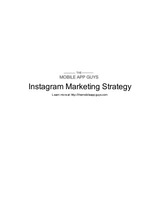  
 
 
 
 
 
 
 
 
 
 
 
 
 
 
 
 
Instagram Marketing Strategy 
Learn more at http://themobileappguys.com 
 
   
 
 