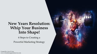 New Years Resolution:
Whip Your Business
Into Shape!
6 Steps to Creating a
Powerful Marketing Strategy
Created By: Liya E. Gray
www.virtualmanagementservice.com
 