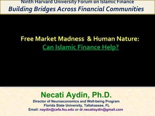 Free Market Madness  & Human Nature:  Can Islamic Finance Help? Necati Aydin, Ph.D. Director of Neuroeconomics and Well-being Program Florida State University, Tallahassee, FL Email:  [email_address]  or  [email_address]   Ninth Harvard University Forum on Islamic Finance Building Bridges Across Financial Communities  March 27-28, 2010  Harvard Law School  Cambridge, Massachusetts  