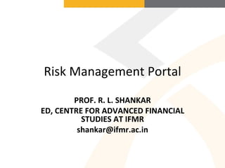Risk Management Portal PROF. R. L. SHANKAR ED, CENTRE FOR ADVANCED FINANCIAL STUDIES AT IFMR [email_address] 