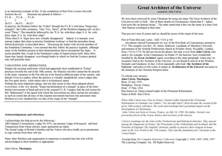 is an interesting example of this. At the completion of their First Lecture (Seventh 
Section) the in-| structions are printed as follows:— 
P.L.R....... P.L.R....... P.L.R. 
1 2 3 
Sn.l23......Sn.l23......Sn.l23 
In practice, the Brethren follow the "Caller" through the P.L.R.'s with three "finger-tip j 
triangles"; the Caller continues, "One, Two, Three", all the Brethren clapping only on the i 
word "Three". This should be followed by the "E.A. Sn. with three claps, E.A. Sn. with 
three claps, E.A. Sn. with three claps". 
Those three E.A. Signs have now virtually disappeared. Indeed, it is unusual, even 
among Lodges that claim to practice Emulation working^ to find the procedure being 
followed precisely as described above. Discussing the matter with several members of 
the Emulation Committee, I was assured that they follow the practice regularly, although 
many of the Brethren present at their demonstrations fail to incorporate the Signs. It 
seems possible that, except in the Emulation Lodge of Improvement itself, those three 
Signs may largely disappear, even though books in which we find the Lectures printed 
may still prescribe them. 
VARIATIONS AND ABERRATIONS 
Despite the seeming uniformity which had apparently been established in "Firing" 
practices towards the end of the 18th century, the Masonic traveller cannot but be amazed 
at the many variations in the Fire that are to be found in different parts of the country, and 
abroad. Even in London, where the practice is virtually standardized, some Lodges take 
the Fire quite slowly, while others take it at breakneck speed. 
Perhaps the most important change, and one that seems to have been adopted almost 
everywhere, is the very sketchy "finger-tip delineation of a triangle" in place of the three 
distinct movements of hand and arm in the original P.L.R. I suspect that the real reason for 
this "debasement" is the speed with which the movements are often carried out nowadays, 
to such an extent that all trace of the original movements has been lost and ninety-nine 
Brethren in every hundred have no idea of the origin of the "triangle". 
Acknowledgements and references. 
I acknowledge the help given by the following:- 
ARS Quatuor Coronatorum, Lodge No 2076, our premier Lodge of Research, and their 
Transactions from whose articles, many quotations are taken. 
The Grand Lodge of British Columbia and the Yukon who have kindly given permission 
to copy articles from their web site. 
Many other Brothers and organisation to numerous to mention here but who will be 
acknowledged in these booklets as appropriate. 
John Calvin, Theologian 
Great Architect of the Universe 
coined by John Calvin 
We have been criticized by some Christians for using our name The Great Architect of the 
Universe to refer to God.. One of these attacks on Freemasonry claims that it “ makes 
God seem like an abstract being.”. The other stated that it this was the name of a false God 
‘that Masons worshiped at their altar’ 
That just isn’t true of course and we should be aware of the origin of the term. 
Part of From McLeod, Letter, AQC V101 p 146 
. . . this phrase entered Freemasonry by way of the first Book of Constitutions, printed in 
1723. The compiler was Rev. Dr. James Anderson, a graduate of Aberdeen University, 
and minister of the Scottish Presbyterian church in Swallow Street, Piccadilly, London, 
from 1710 to 1734. He did not invent the phrase, but took it over from John Calvin, who 
used it, for example, in his Commentary on Psalm 19; the heavens 'were wonderfully 
founded by the Great Architect' again, according to the same paragraph, 'when once we 
recognize God as the Architect of the Universe', we are bound to marvel at his Wisdom, 
Strength, and Goodness. In fact, Calvin repeatedly calls God 'the Architect of the 
Universe,' and refers to His works in nature as 'Architecture of the Universe' ten times in 
the Institutes of the Christian Religion alone . 
To refresh your memory.. 
John Calvin. Theologian 
Born: 10 July 1509 
Birthplace: Noyon, France. 
Died : 27 May 1564. 
Best known as: Geneva based leader of the Protestant Reformation. 
Name at birth: Jean Calvin. 
When John Calvin was a boy in France, Martin Luther launched the Protestant 
Reformation in Germany (see Luther). Two decades later Calvin became the second of the 
great 16th-century reformers. His work and teachings had a profound impact on the 
development of Christianity. 
John Calvin was born in Noyon, France, on July 10, 1509. His father, Gerard, was 
procurator-fiscal of the Noyon district and secretary of the diocese 
Calvin's teachings are the basis of the Presbyterian and Reformed churches. They spread 
among the Huguenots of France, the Protestants of the Netherlands and Scotland, and the 
Puritans of England. The English Calvinists, unable to practice their religion at home, 
came to the New World in the 17th century. They laid the foundation for Calvinism in the 
United States 
Excerpt from The Complete Reference Collection. Copyright © 1994, 1995, 1996, 1997 
The Learning Company, Inc. All Rights Reserved. 
 