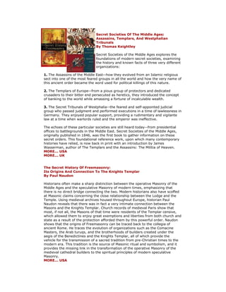 Secret Societies Of The Middle Ages: Assassins, Templars, And Westphalian Tribunals By Thomas Keightley Secret Societies of the Middle Ages explores the foundations of modern secret societies, examining the history and known facts of three very different organizations: 1. The Assassins of the Middle East--how they evolved from an Islamic religious sect into one of the most feared groups in all the world and how the very name of this ancient order became the word used for political killings of this nature. 2. The Templars of Europe--from a pious group of protectors and dedicated crusaders to their bitter end persecuted as heretics, they introduced the concept of banking to the world while amassing a fortune of incalculable wealth. 3. The Secret Tribunals of Westphalia--the feared and self-appointed judicial group who passed judgment and performed executions in a time of lawlessness in Germany. They enjoyed popular support, providing a rudimentary and vigilante law at a time when warlords ruled and the emperor was ineffective. The echoes of these particular societies are still heard today--from presidential offices to battlegrounds in the Middle East. Secret Societies of the Middle Ages, originally published in 1846, was the first book to gather information on these secret orders. This foundational reference work, upon which many contemporary histories have relied, is now back in print with an introduction by James Wasserman, author of The Templars and the Assassins: The Militia of Heaven. MORE... USA MORE... UK The Secret History Of Freemasonry: Its Origins And Connection To The Knights Templar By Paul Naudon Historians often make a sharp distinction between the operative Masonry of the Middle Ages and the speculative Masonry of modern times, emphasizing that there is no direct bridge connecting the two. Modern historians also have scoffed at Masonic claims concerning the close relationship between the Lodge and the Temple. Using medieval archives housed throughout Europe, historian Paul Naudon reveals that there was in fact a very intimate connection between the Masons and the Knights Templar. Church records of medieval Paris show that most, if not all, the Masons of that time were residents of the Templar censive, which allowed them to enjoy great exemptions and liberties from both church and state as a result of the protection afforded them by this powerful order. Naudon shows that the origins of Freemasonry can be traced back to the collegia of ancient Rome. He traces the evolution of organizations such as the Comacine Masters, the Arab turuqs, and the brotherhoods of builders created under the aegis of the Benedictines and the Knights Templar, all of which provide the vehicle for the transmission of a sacred tradition from pre-Christian times to the modern era. This tradition is the source of Masonic ritual and symbolism, and it provides the missing link in the transformation of the operative Masonry of the medieval cathedral builders to the spiritual principles of modern speculative Masonry. MORE... USA  