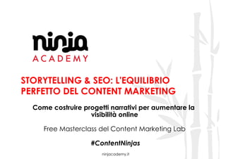 ninjacademy.it
STORYTELLING & SEO: L'EQUILIBRIO
PERFETTO DEL CONTENT MARKETING
Come costruire progetti narrativi per aumentare la
visibilità online
Free Masterclass del Content Marketing Lab
#ContentNinjas
 