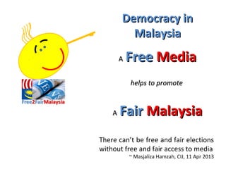 Democracy in
          Malaysia
        A   Free Media
            helps to promote


    A   Fair Malaysia
There can’t be free and fair elections
without free and fair access to media
            ~ Masjaliza Hamzah, CIJ, 11 Apr 2013
 