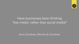 Have businesses been thinking
‘free media' rather than social media?
Aren Grimshaw, Minchin & Grimshaw

 