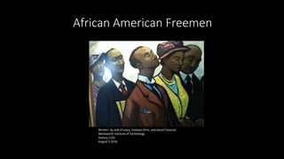 African American Freemen
Written by Jodi O’Leary, Esteban Ortiz, and David Tassinari
Wentworth Institute of Technology
History 1101
August 5,2016
 