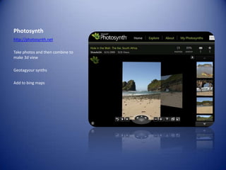 Photosynthhttp://photosynth.netTake photos and then combine to make 3d viewGeotagyour synthsAdd to bing maps