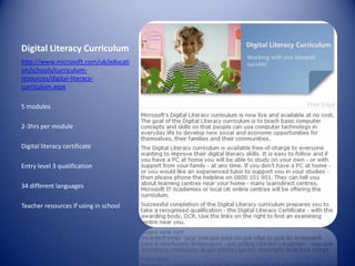 Digital Literacy Curriculumhttp://www.microsoft.com/uk/education/schools/curriculum-resources/digital-literacy-curriculum.aspx5 modules2-3hrs per moduleDigital literacy certificateEntry level 3 qualification34 different languagesTeacher resources if using in school
