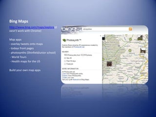 Bing Mapshttp://www.bing.com/maps/explore(doesn't work with Chrome)Map apps- overlay tweets onto maps- todays front pages - photosynths (ShinfieldJunior school) - World Tours  - Health maps for the USBuild your own map apps 
