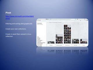 Pivothttp://www.microsoft.com/silverlight/pivot/Filtering and sorting data graphicallyCreate your own collectionsCreate in excel then convert in to a collection