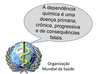 Organização
Mundial da Saúde
A dependência
química é uma
doença primária,
crônica, progressiva
e de consequências
fatais.
 