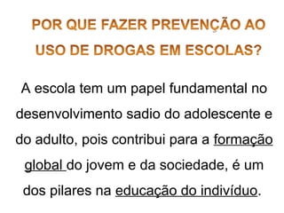 A escola tem um papel fundamental no
desenvolvimento sadio do adolescente e
do adulto, pois contribui para a formação
global do jovem e da sociedade, é um
dos pilares na educação do indivíduo.
 