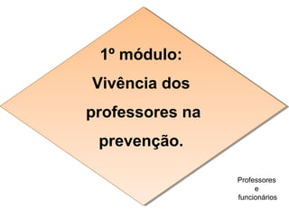 1º módulo:
Vivência dos
professores na
prevenção.
1º módulo:
Vivência dos
professores na
prevenção.
Professores
e
funcionários
 