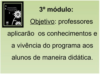 3º módulo:
Objetivo: professores
aplicarão os conhecimentos e
a vivência do programa aos
alunos de maneira didática.
 