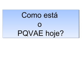 Como está
o
PQVAE hoje?
Como está
o
PQVAE hoje?
 