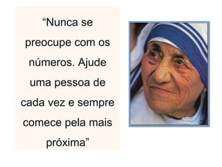 “Nunca se
preocupe com os
números. Ajude
uma pessoa de
cada vez e sempre
comece pela mais
próxima”
 