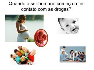 Quando o ser humano começa a ter
contato com as drogas?
 