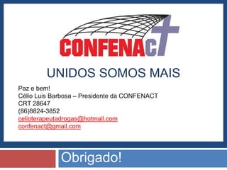 UNIDOS SOMOS MAIS
Paz e bem!
Célio Luis Barbosa – Presidente da CONFENACT
CRT 28647
(86)8824-3852
celioterapeutadrogas@hotmail.com
confenact@gmail.com




             Obrigado!
 