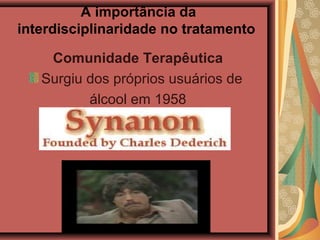 A importância da
interdisciplinaridade no tratamento

    Comunidade Terapêutica
   Surgiu dos próprios usuários de
          álcool em 1958
 