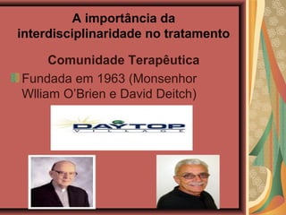 A importância da
interdisciplinaridade no tratamento

     Comunidade Terapêutica
Fundada em 1963 (Monsenhor
Wlliam O’Brien e David Deitch)
 
