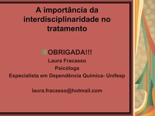 A importância da
interdisciplinaridade no
tratamento
OBRIGADA!!!
Laura Fracasso
Psicóloga
Especialista em Dependência Química- Unifesp
laura.fracasso@hotmail.com
 