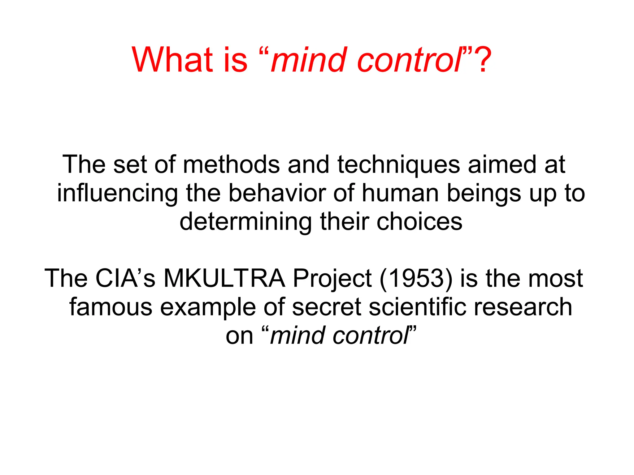 What is “mind control”?
The set of methods and techniques aimed at
influencing the behavior of human beings up to
determining their choices
The CIA’s MKULTRA Project (1953) is the most
famous example of secret scientific research
on “mind control”
 