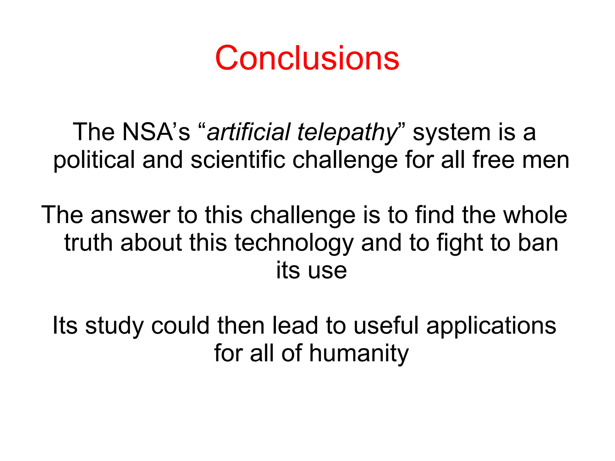 Conclusions
The NSA’s “artificial telepathy” system is a
political and scientific challenge for all free men
The answer to this challenge is to find the whole
truth about this technology and to fight to ban
its use
Its study could then lead to useful applications
for all of humanity
 
