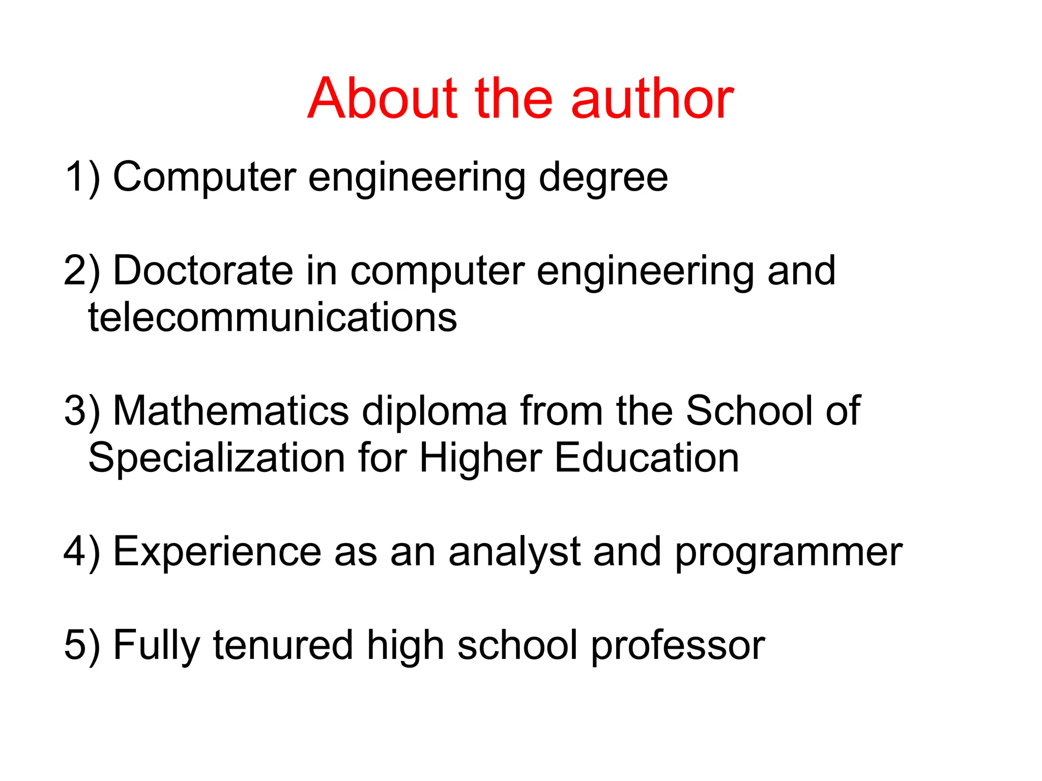 About the author
1) Computer engineering degree
2) Doctorate in computer engineering and
telecommunications
3) Mathematics diploma from the School of
Specialization for Higher Education
4) Experience as an analyst and programmer
5) Fully tenured high school professor
 