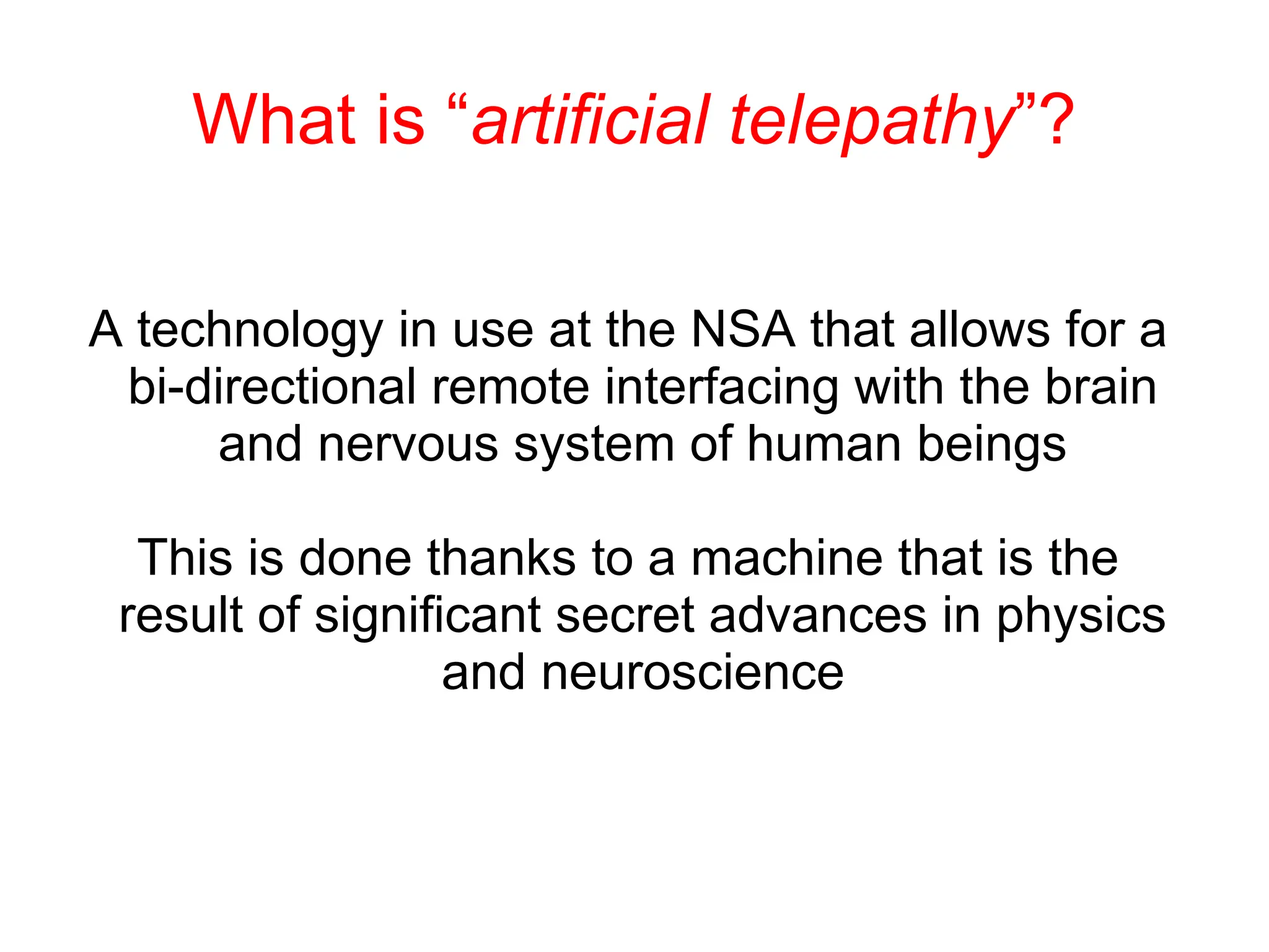 What is “artificial telepathy”?
A technology in use at the NSA that allows for a
bi-directional remote interfacing with the brain
and nervous system of human beings
This is done thanks to a machine that is the
result of significant secret advances in physics
and neuroscience
 