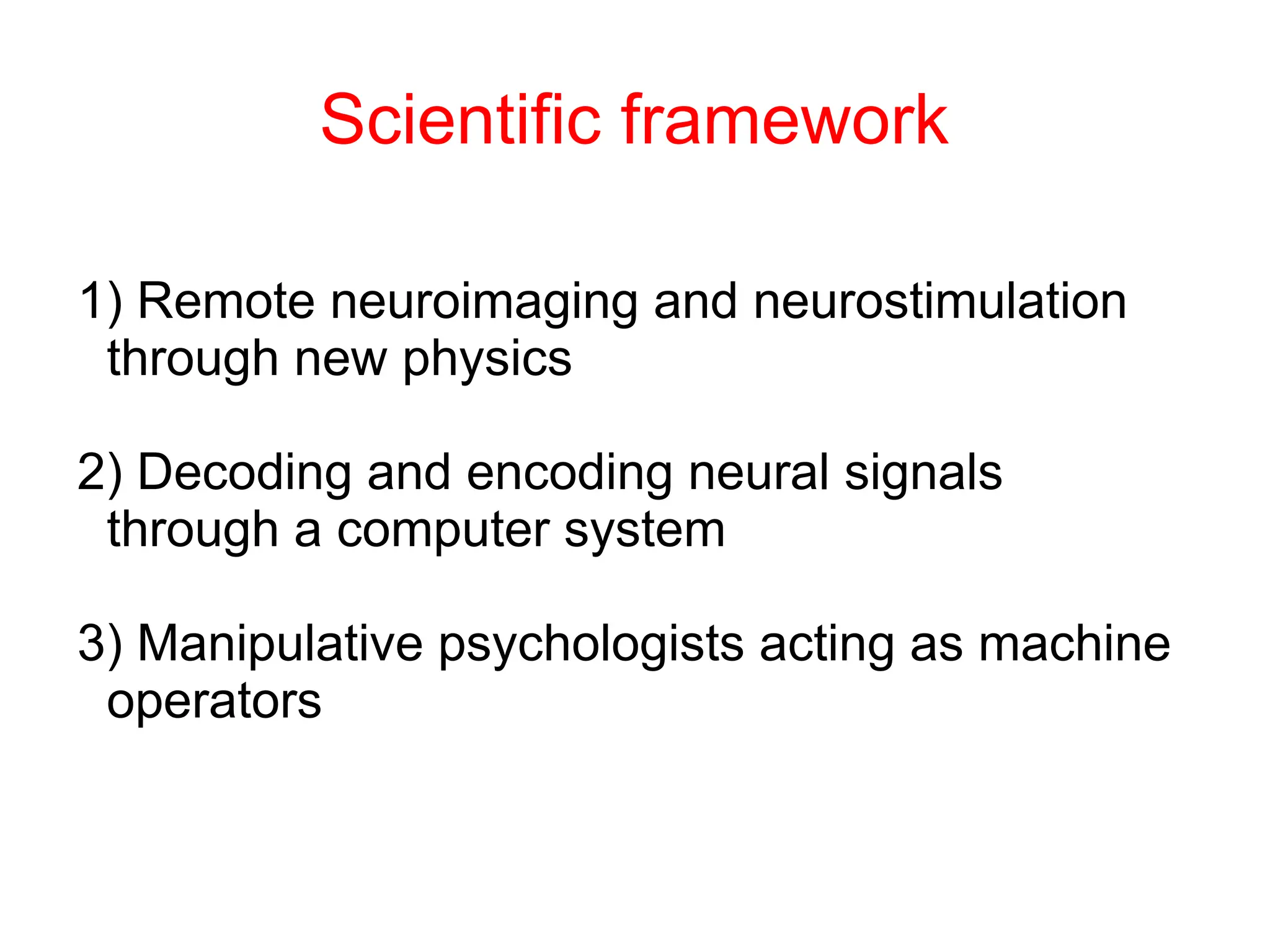 Scientific framework
1) Remote neuroimaging and neurostimulation
through new physics
2) Decoding and encoding neural signals
through a computer system
3) Manipulative psychologists acting as machine
operators
 
