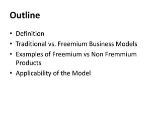 Outline
• Definition
• Traditional vs. Freemium Business Models
• Examples of Freemium vs Non Fremmium
  Products
• Applicability of the Model
 