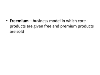 • Freemium – business model in which core
  products are given free and premium products
  are sold
 