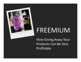 FREEMIUM
How Giving Away Your 
Products Can Be Very 
Profitable
 