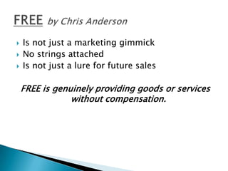    Is not just a marketing gimmick
   No strings attached
   Is not just a lure for future sales

    FREE is genuinely providing goods or services
                without compensation.
 