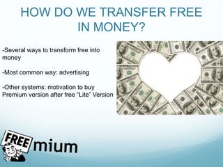 HOW DO WE TRANSFER FREE
IN MONEY?
-Several ways to transform free into
money
-Most common way: advertising
-Other systems: motivation to buy
Premium version after free “Lite” Version
 