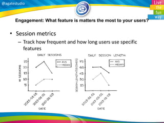@agatestudio 
Engagement: What feature is matters the most to your users? 
•Session metrics 
–Track how frequent and how long users use specific features  