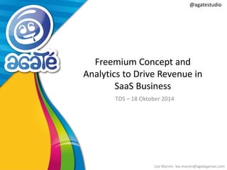 @agatestudio 
Freemium Concept and Analytics to Drive Revenue in SaaS Business 
TDS – 18 Oktober 2014 
Lee Marvin- lee.marvin@agategames.com  