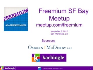 Freemium SF Bay
      Meetup
meetup.com/freemium
                   November 8, 2012
                   San Francisco, CA


        Sponsors




www.kachingle.com | fred.dewey@kachingle.com | 650.376.0170
         Freemium Meetup November, 8, 2012                    1
 
